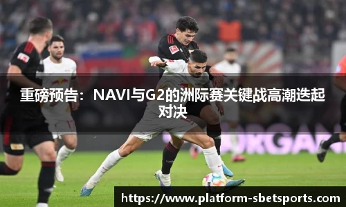 重磅预告：NAVI与G2的洲际赛关键战高潮迭起对决