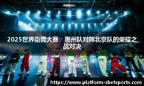 2025世界街舞大赛：惠州队对阵北京队的荣耀之战对决